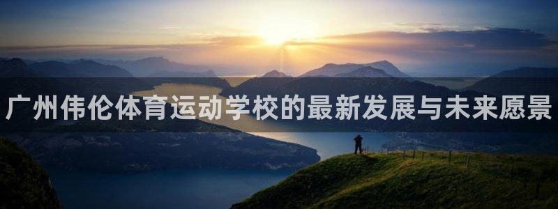 千亿国际官网下载平台注册：广州伟伦体育运动学校的最新