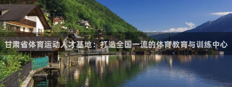 千亿国际官方正版app娱乐下载：甘肃省体育运动人才基地：打造