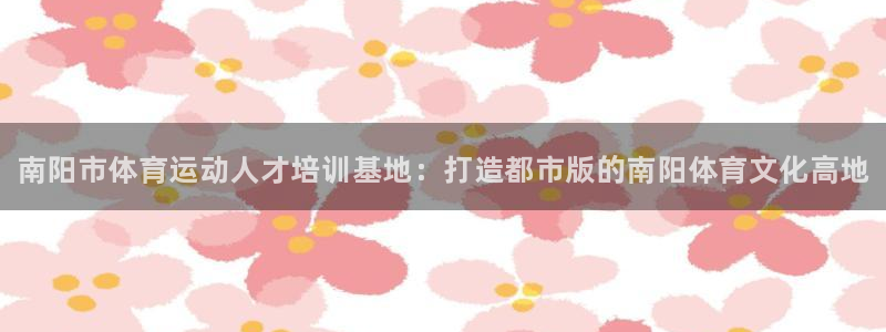 千亿国际官方正版app集团简介：南阳市体育运动人才培训基地：