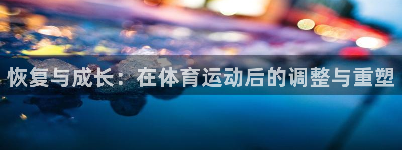 千亿国际官方正版app代理：恢复与成长：在体育运动后的调整与