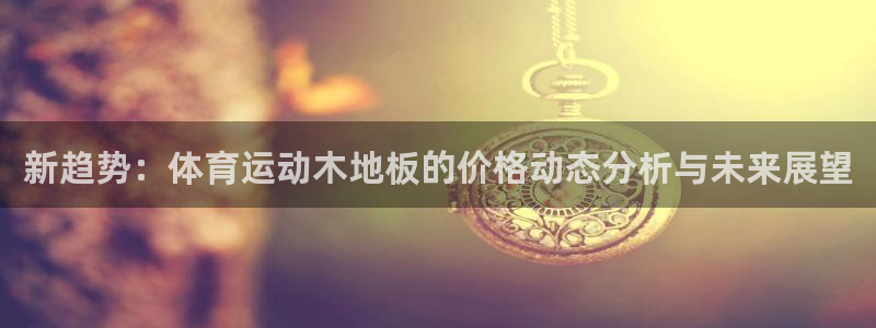 千亿国际官方正版app集团：新趋势：体育运动木地板的
