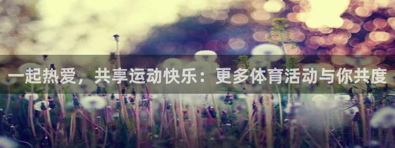 千亿国际官网下载招商电话是多少号码：一起热爱，共享运动快乐：