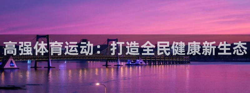 千亿国际官网下载招商电话是多少：高强体育运动：打造全民健康新