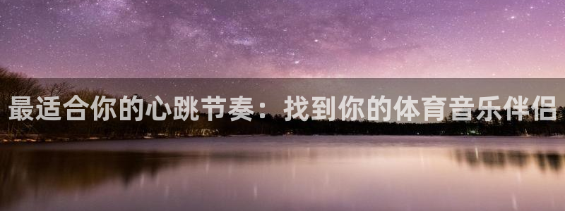 千亿官方网站：最适合你的心跳节奏：找到你的体育音乐伴侣