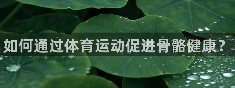  千亿集团小说：如何通过体育运动促进骨骼健康？