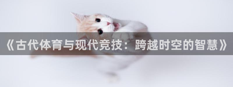  千亿国际qy888：《古代体育与现代竞技：跨越时空的智慧》